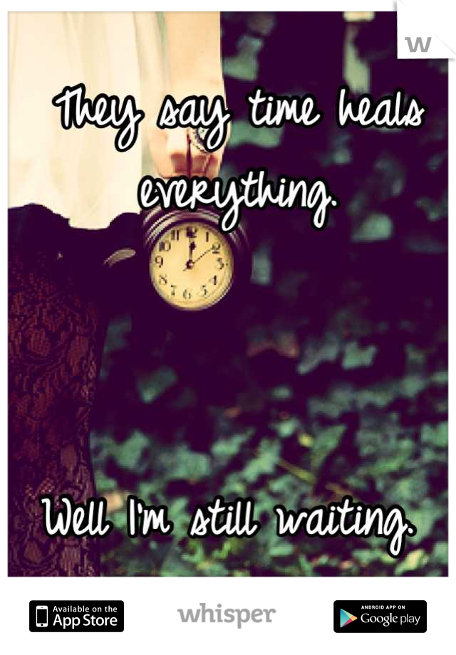 They say time heals everything. 



Well I'm still waiting. 
