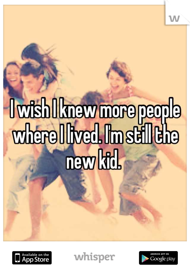 I wish I knew more people where I lived. I'm still the new kid. 