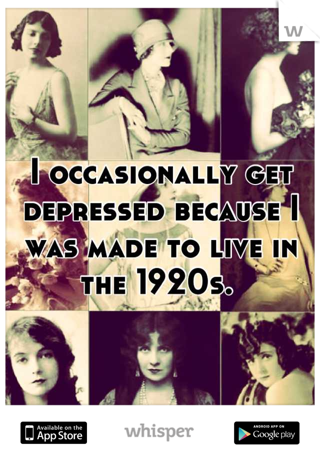 I occasionally get depressed because I was made to live in the 1920s. 