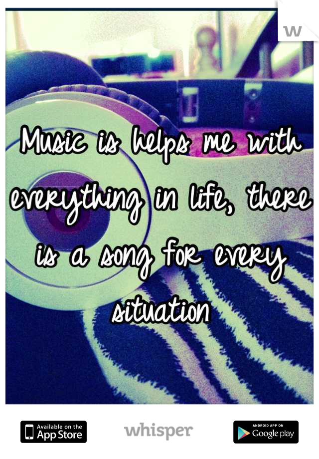 Music is helps me with everything in life, there is a song for every situation