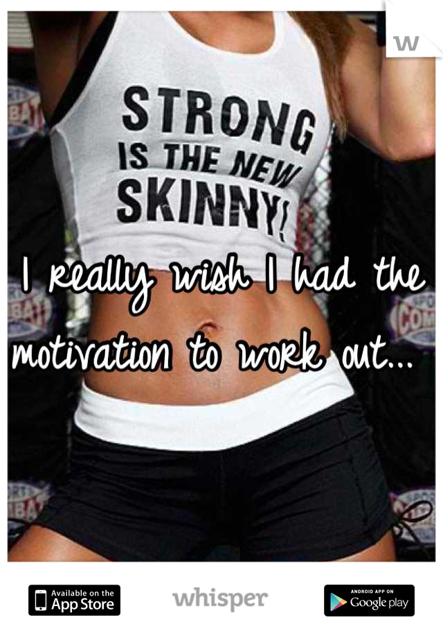 I really wish I had the motivation to work out... 