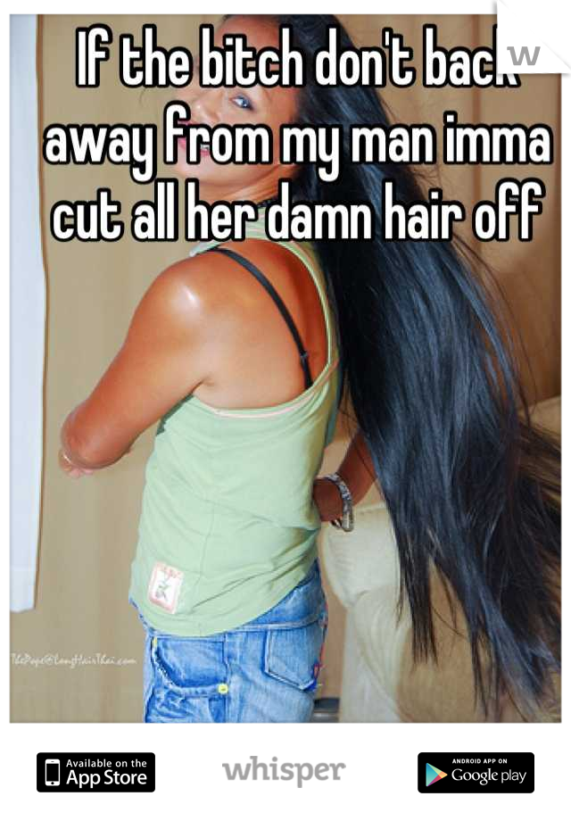 If the bitch don't back away from my man imma cut all her damn hair off