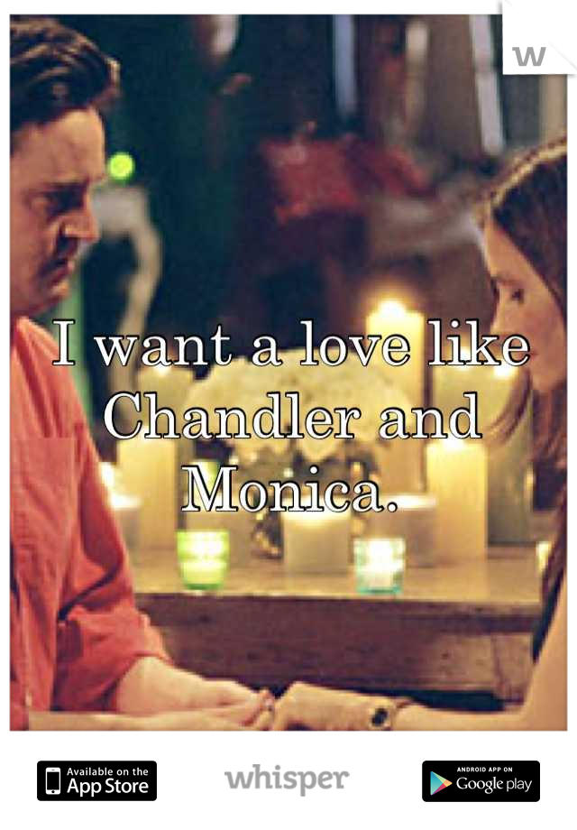 I want a love like Chandler and Monica.