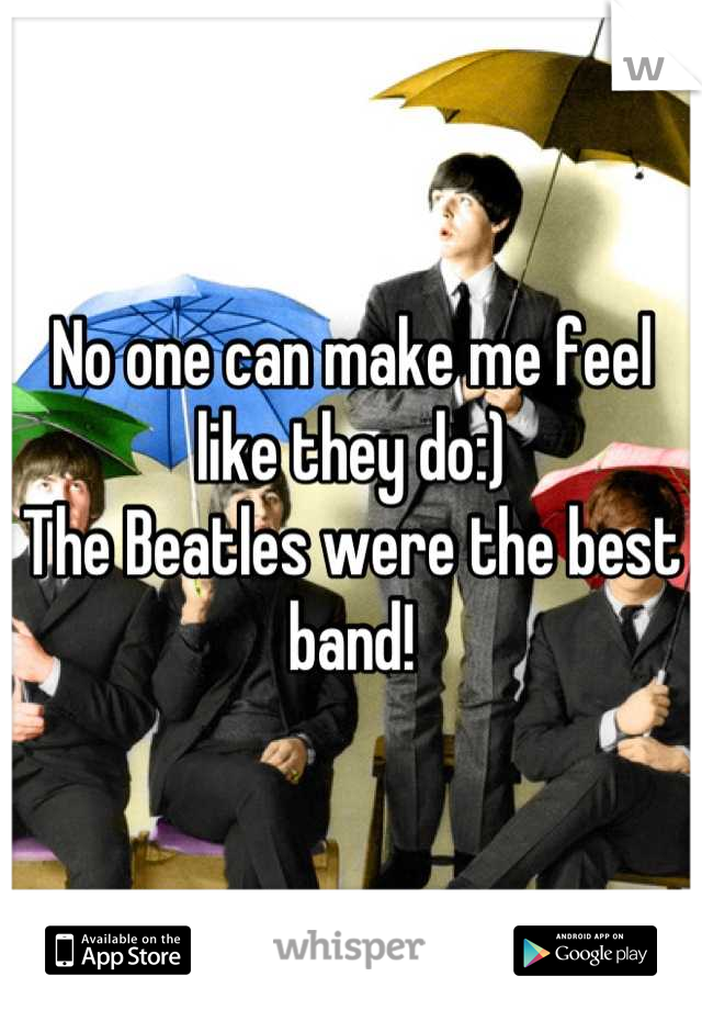 No one can make me feel like they do:) 
The Beatles were the best band!