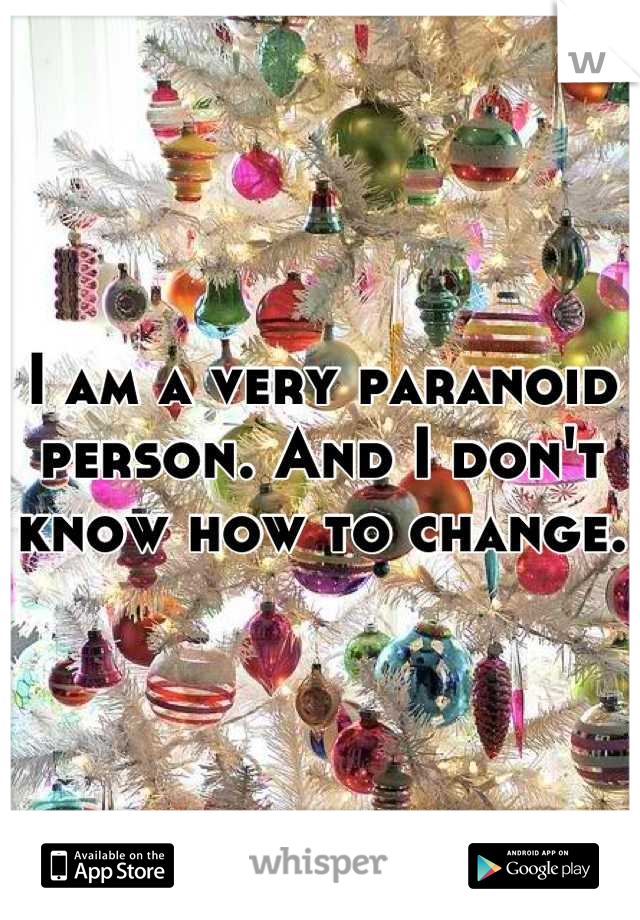 I am a very paranoid person. And I don't know how to change.