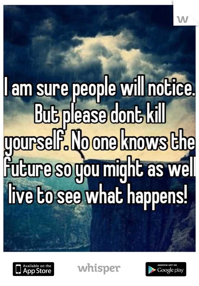 I am sure people will notice. But please dont kill yourself. No one knows the future so you might as well live to see what happens! 