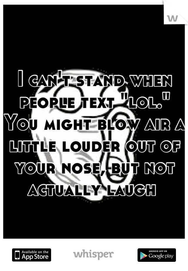 I can't stand when people text "lol." You might blow air a little louder out of your nose, but not actually laugh 