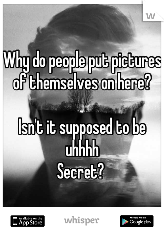 Why do people put pictures of themselves on here? 

Isn't it supposed to be uhhhh 
Secret? 