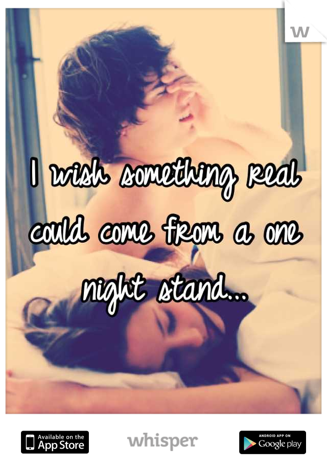 I wish something real could come from a one night stand...