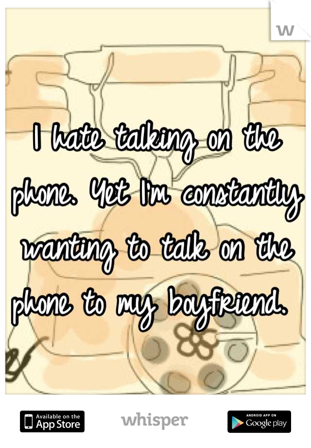 I hate talking on the phone. Yet I'm constantly wanting to talk on the phone to my boyfriend. 