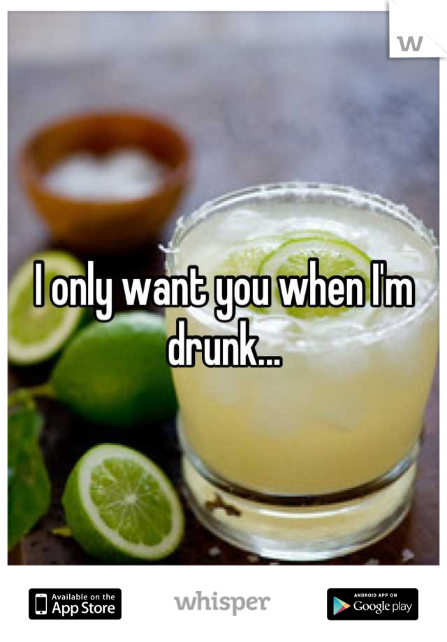 I only want you when I'm drunk...