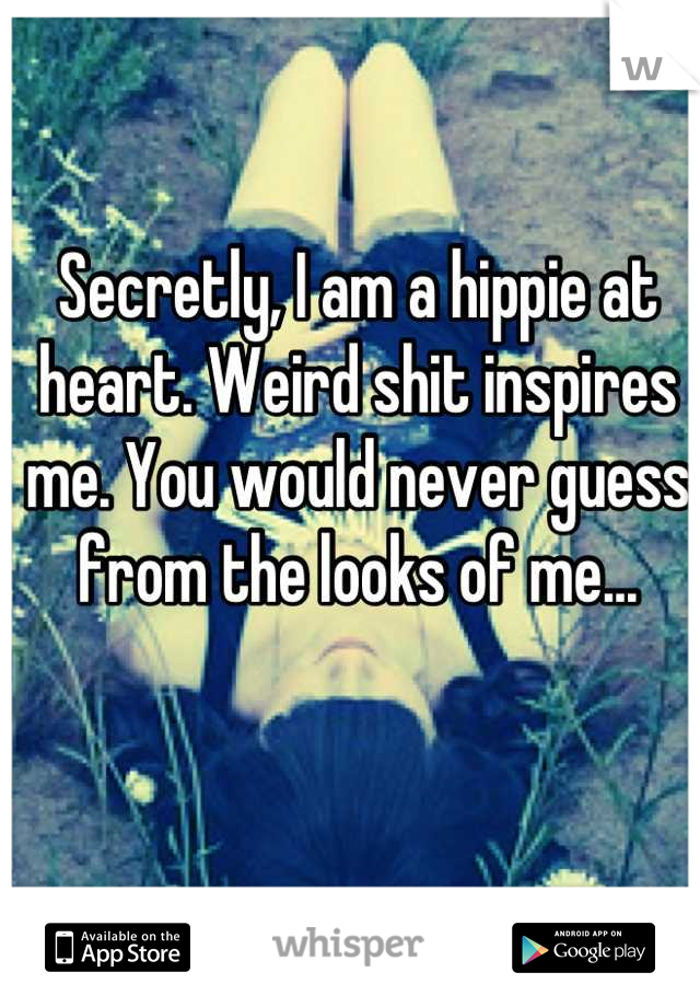 Secretly, I am a hippie at heart. Weird shit inspires me. You would never guess from the looks of me...