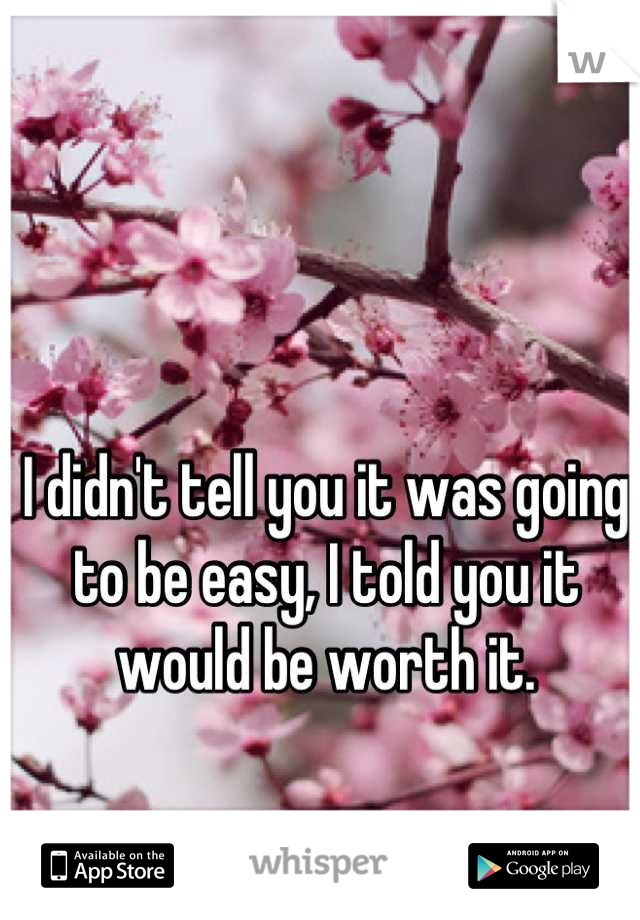 I didn't tell you it was going to be easy, I told you it would be worth it.