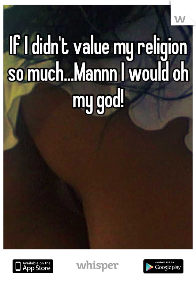 If I didn't value my religion so much...Mannn I would oh my god!