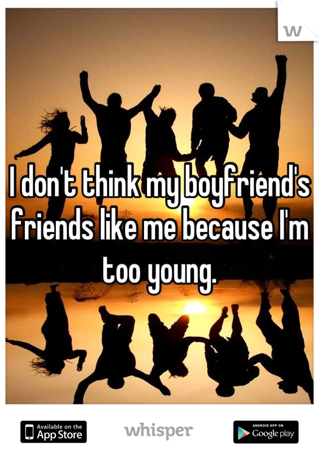 I don't think my boyfriend's friends like me because I'm too young.