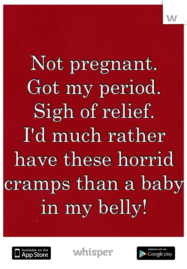 Not pregnant. 
Got my period. 
Sigh of relief. 
I'd much rather have these horrid cramps than a baby in my belly!