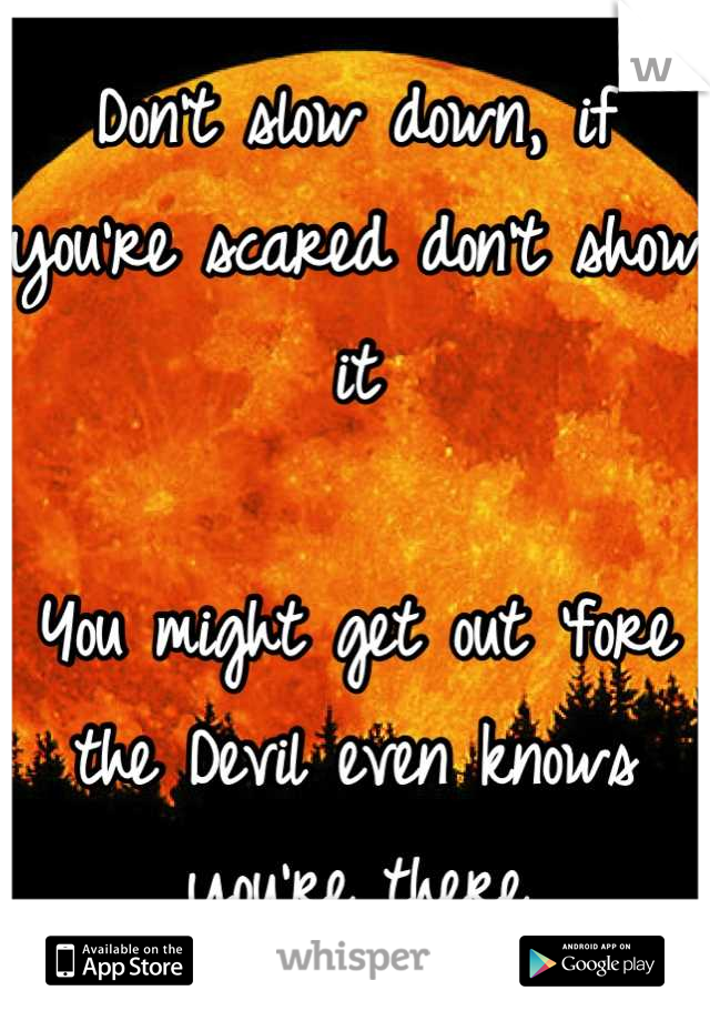 Don't slow down, if you're scared don't show it

You might get out 'fore the Devil even knows you're there
