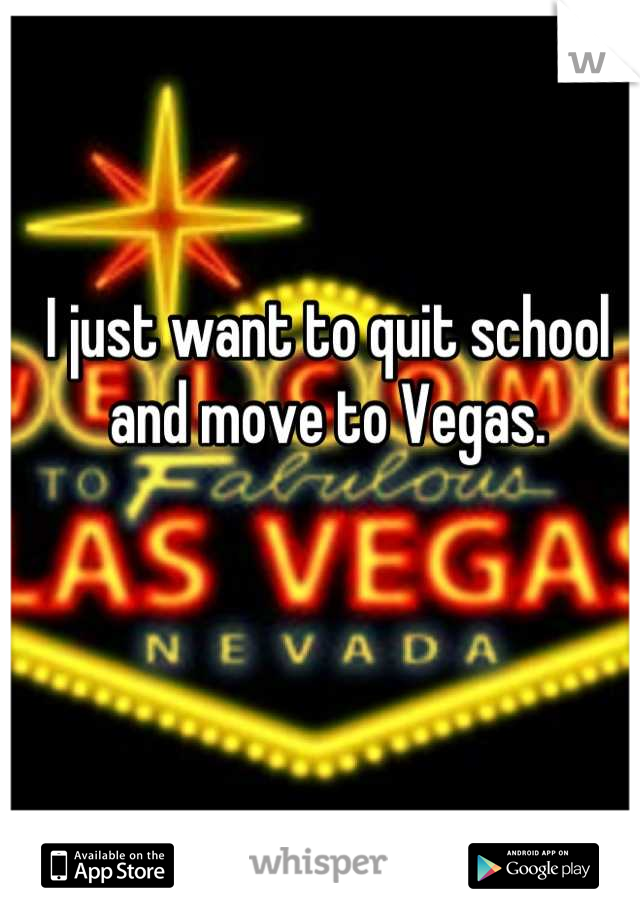 I just want to quit school and move to Vegas.