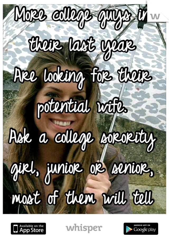More college guys in their last year
Are looking for their potential wife.
Ask a college sorority girl, junior or senior, most of them will tell you "No way in hell!"
We don't share the same dreams!