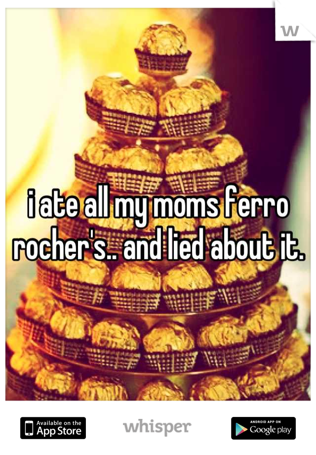 i ate all my moms ferro rocher's.. and lied about it.