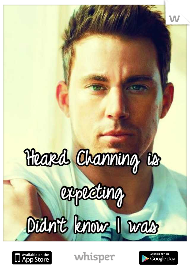 Heard Channing is expecting
Didn't know I was pregnant...