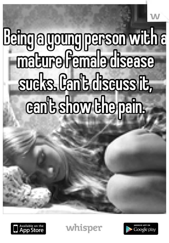 Being a young person with a mature female disease sucks. Can't discuss it, can't show the pain.