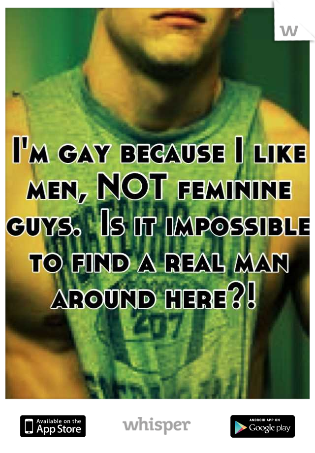 I'm gay because I like men, NOT feminine guys.  Is it impossible to find a real man around here?! 
