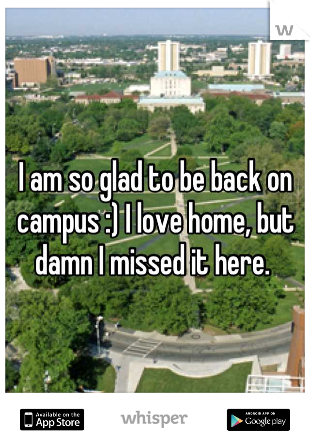 I am so glad to be back on campus :) I love home, but damn I missed it here. 
