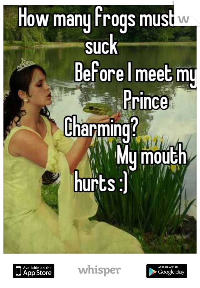 How many frogs must I suck
                  Before I meet my 
                       Prince Charming?
                          My mouth hurts :)