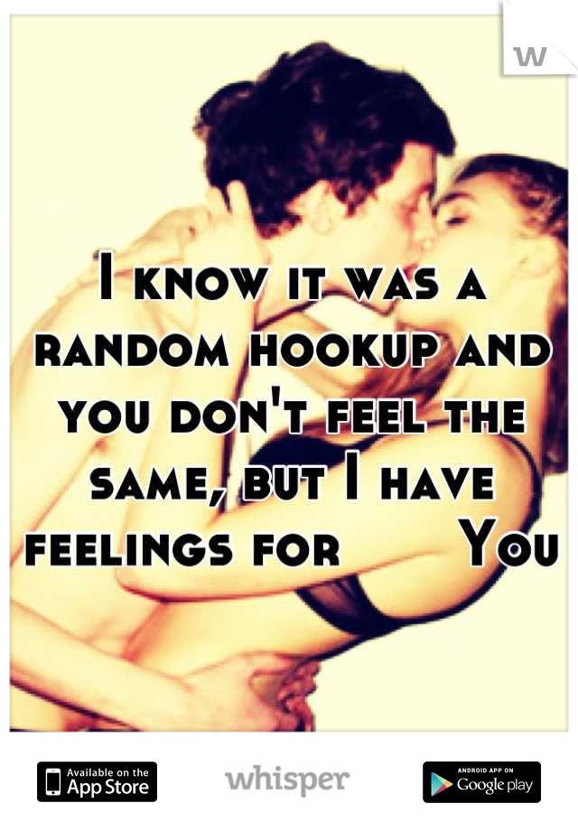 I know it was a random hookup and you don't feel the same, but I have feelings for       You