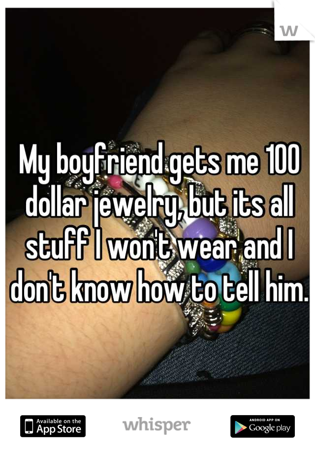 My boyfriend gets me 100 dollar jewelry, but its all stuff I won't wear and I don't know how to tell him.