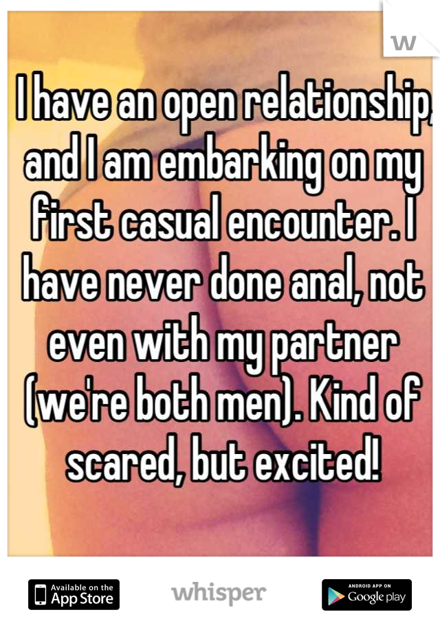  I have an open relationship, and I am embarking on my first casual encounter. I have never done anal, not even with my partner (we're both men). Kind of scared, but excited!