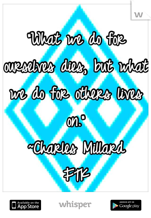 "What we do for ourselves dies, but what we do for others lives on."
~Charles Millard
FTK