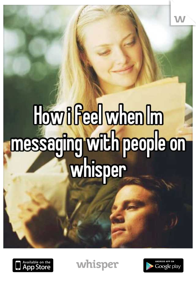 How i feel when Im messaging with people on whisper