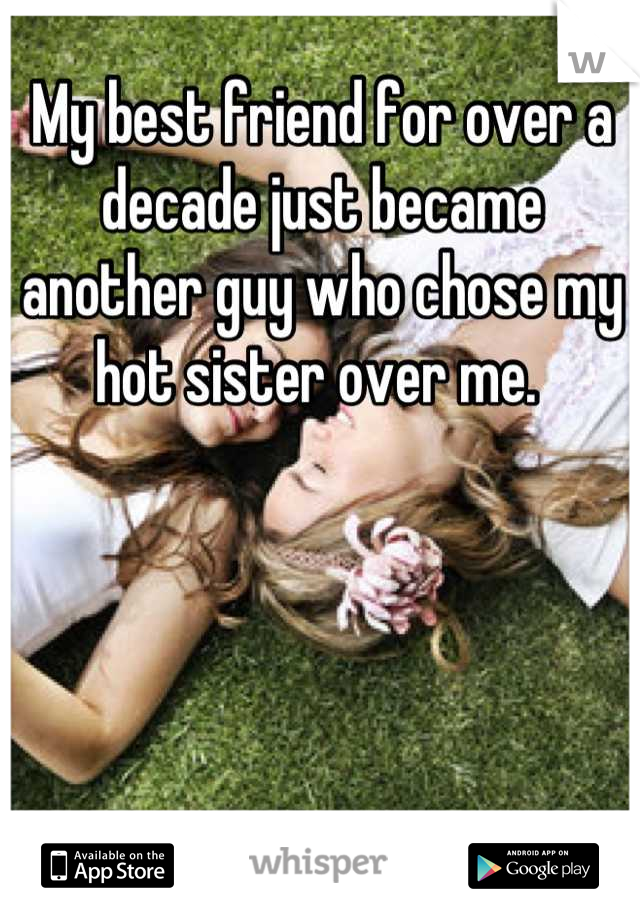 My best friend for over a decade just became another guy who chose my hot sister over me. 