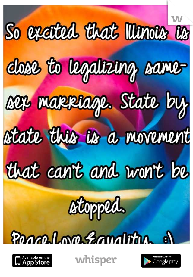 So excited that Illinois is close to legalizing same-sex marriage. State by state this is a movement that can't and won't be stopped. 
Peace.Love.Equality. :) 
