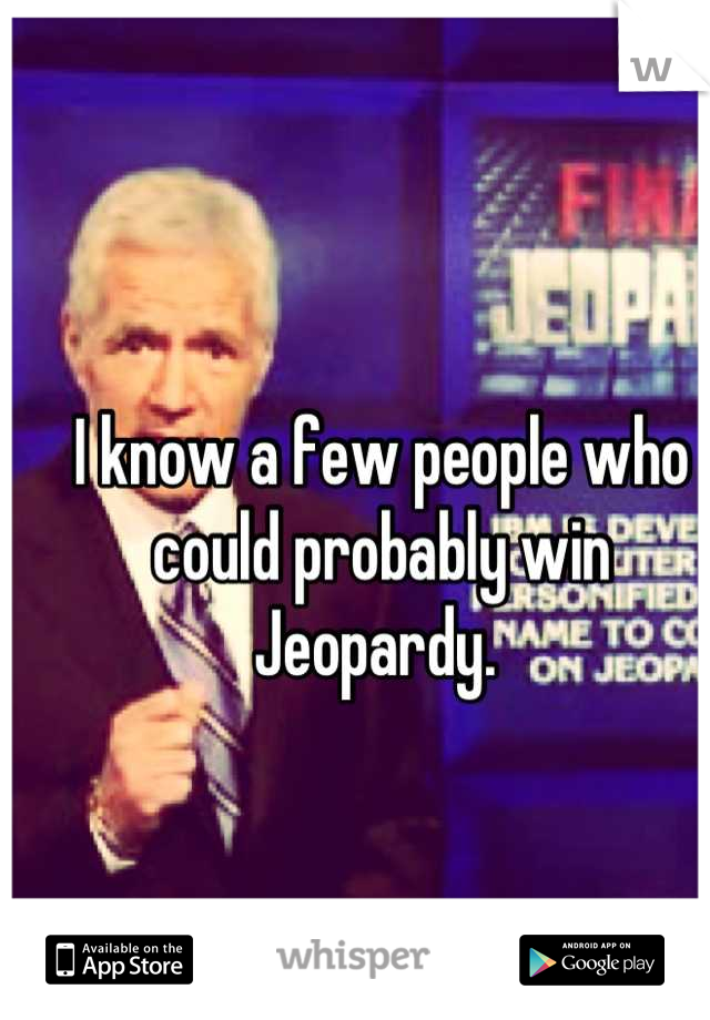 I know a few people who could probably win Jeopardy. 