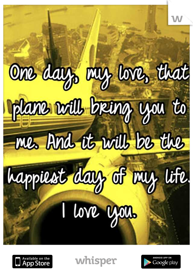 One day, my love, that plane will bring you to me. And it will be the happiest day of my life. I love you.