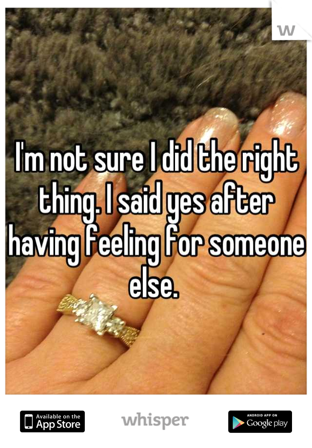 I'm not sure I did the right thing. I said yes after having feeling for someone else. 