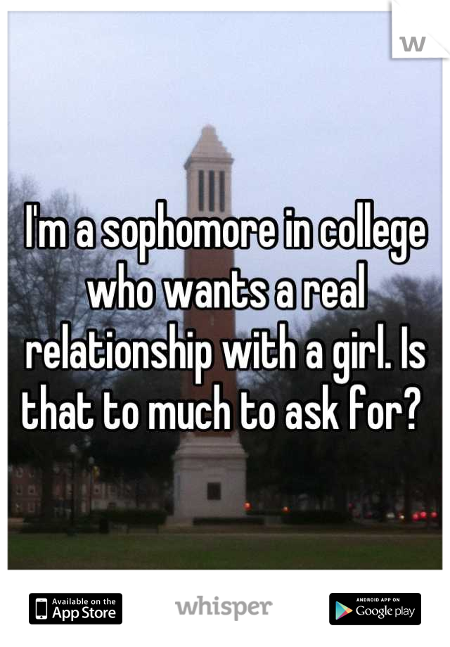 I'm a sophomore in college who wants a real relationship with a girl. Is that to much to ask for? 