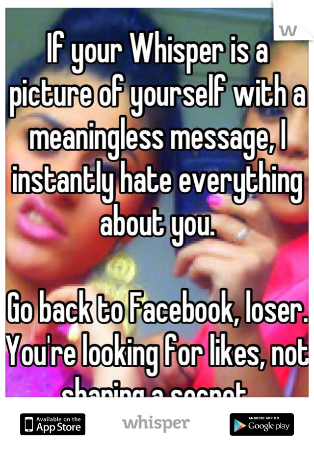 If your Whisper is a picture of yourself with a meaningless message, I instantly hate everything about you.

Go back to Facebook, loser. You're looking for likes, not sharing a secret.