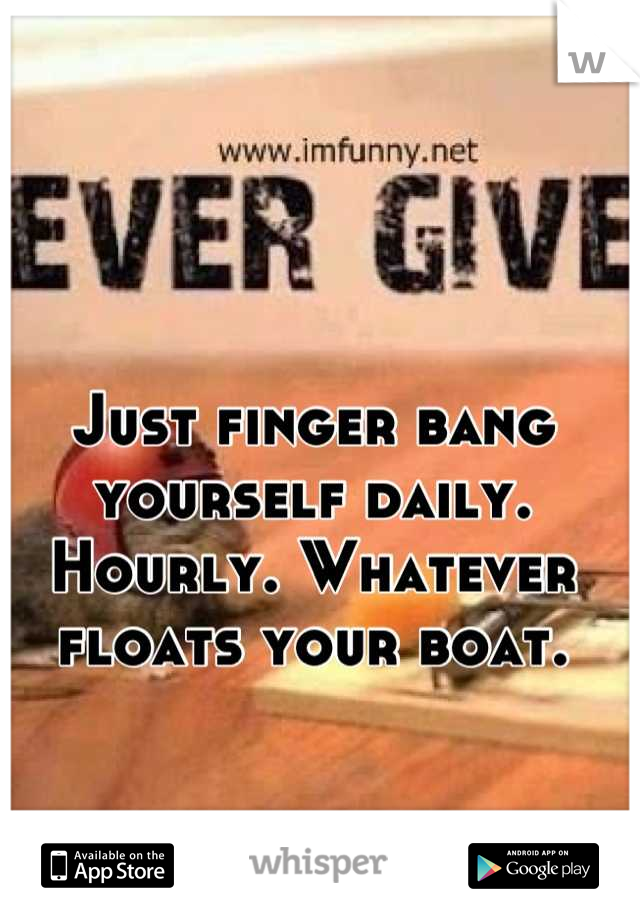 Just finger bang yourself daily. Hourly. Whatever floats your boat.