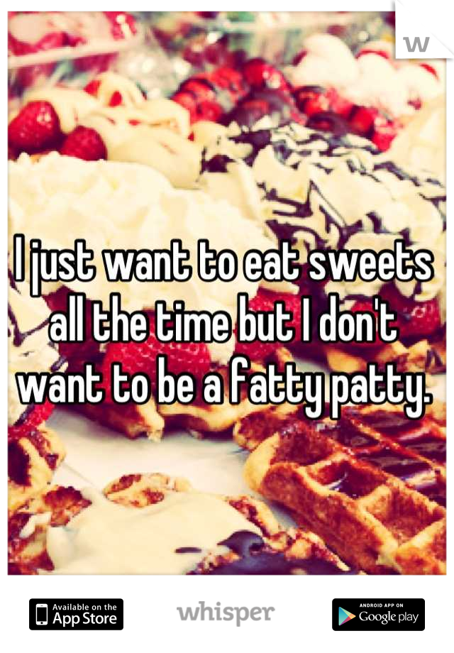 I just want to eat sweets all the time but I don't want to be a fatty patty.