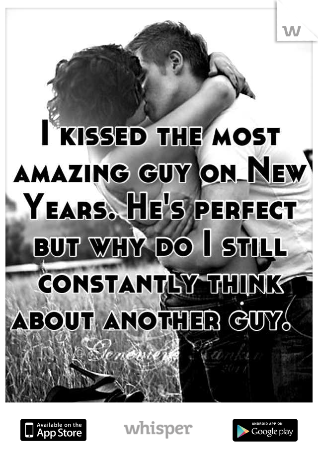 I kissed the most amazing guy on New Years. He's perfect but why do I still constantly think about another guy.  