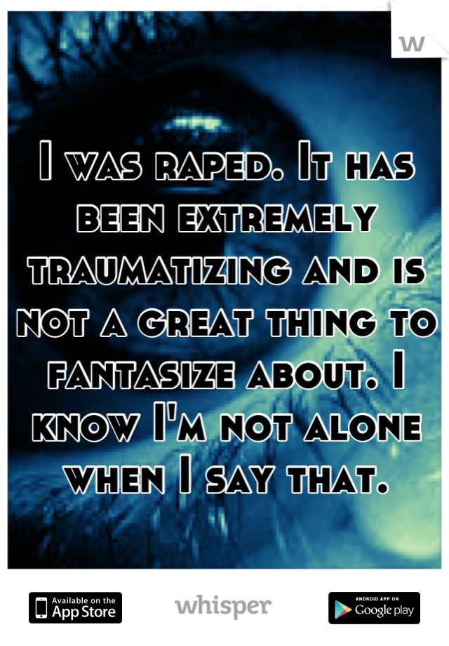 I was raped. It has been extremely traumatizing and is not a great thing to fantasize about. I know I'm not alone when I say that.