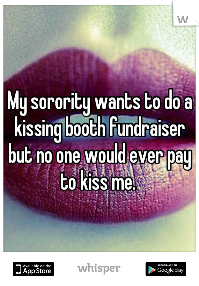 My sorority wants to do a kissing booth fundraiser but no one would ever pay to kiss me. 