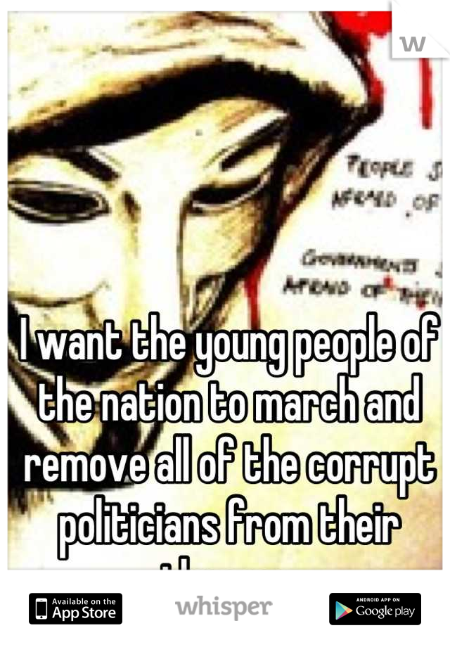 I want the young people of the nation to march and remove all of the corrupt politicians from their thrones.