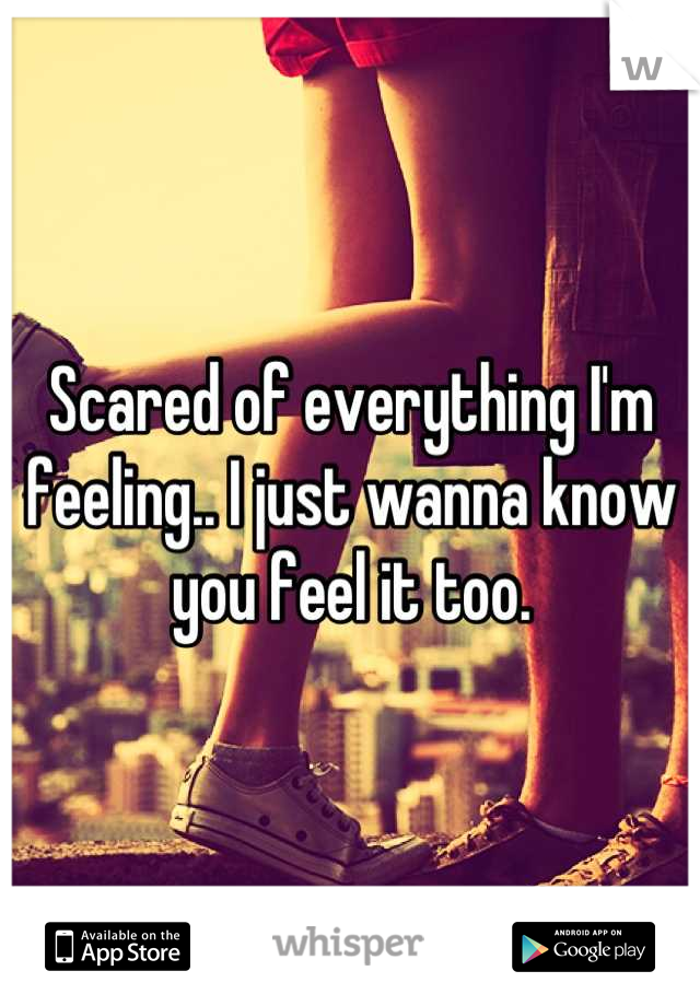 Scared of everything I'm feeling.. I just wanna know you feel it too.