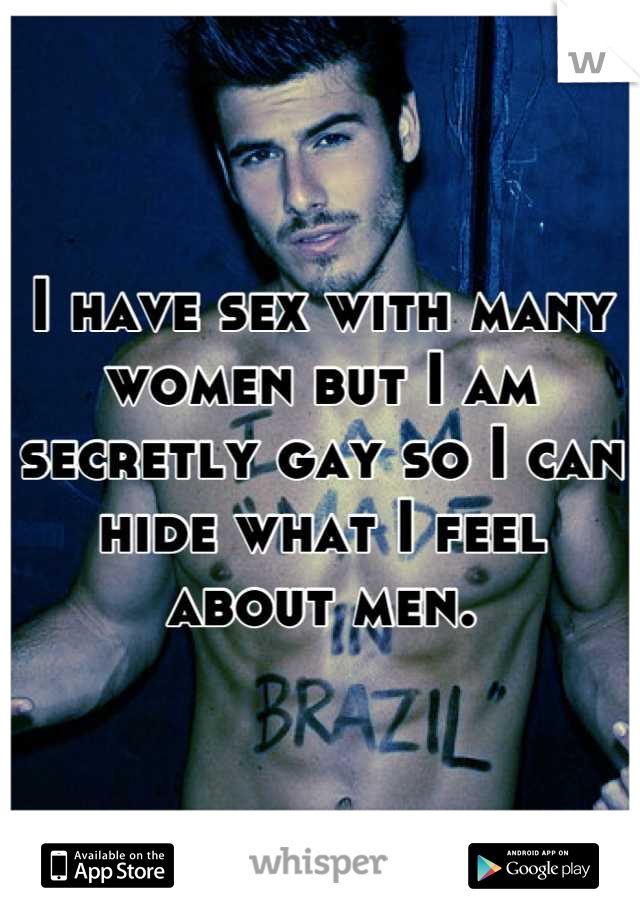 I have sex with many women but I am secretly gay so I can hide what I feel about men.