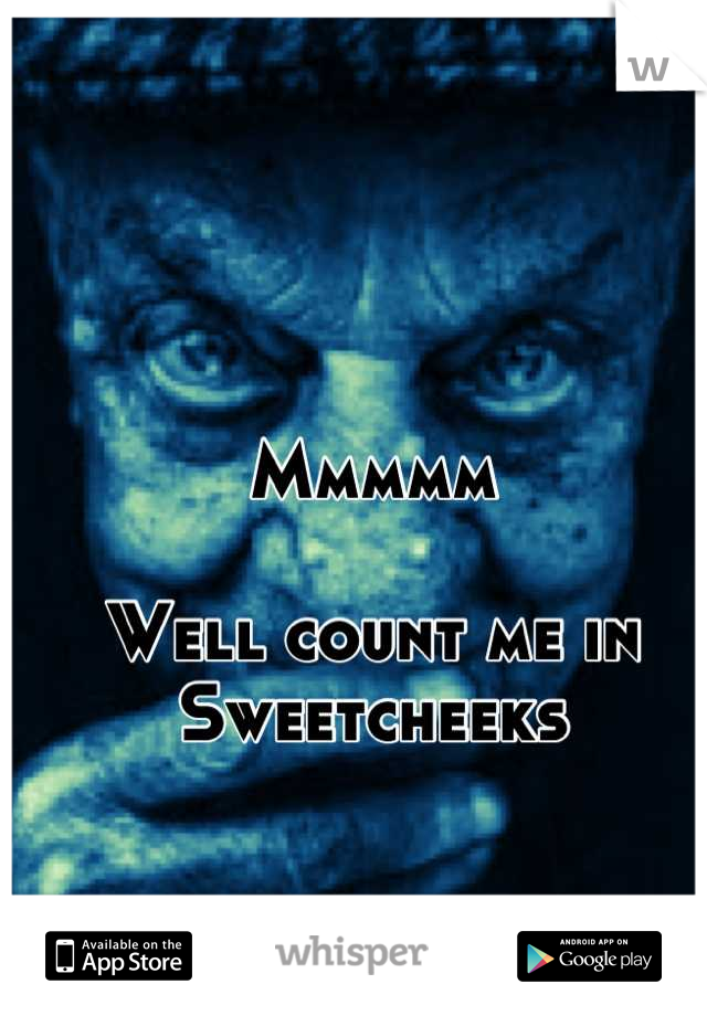Mmmmm

Well count me in
Sweetcheeks